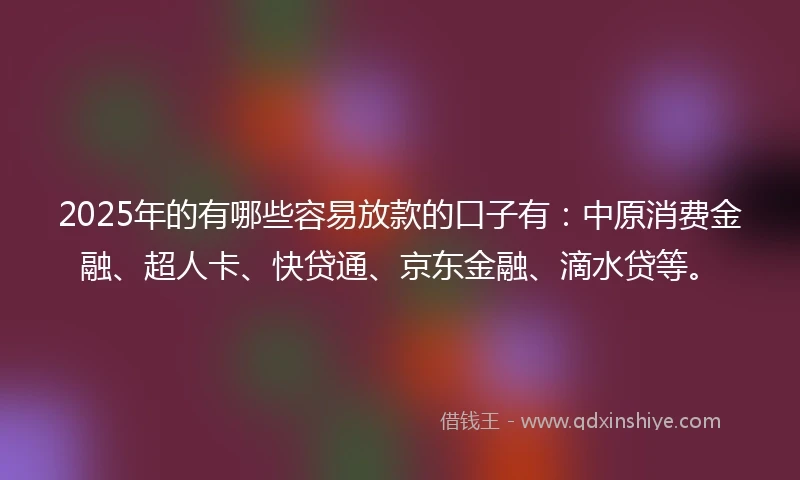 2025年的有哪些容易放款的口子有：中原消费金融、超人卡、快贷通、京东金融、滴水贷等。