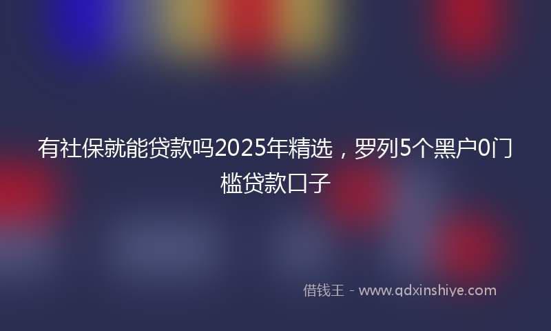 有社保就能贷款吗2025年精选，罗列5个黑户0门槛贷款口子