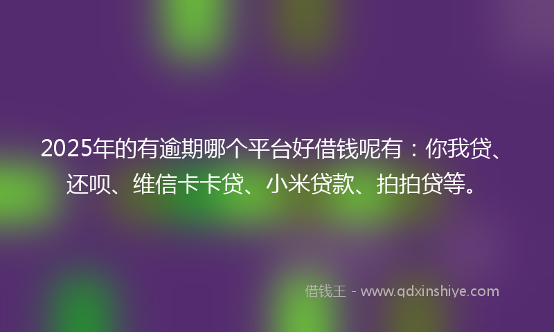 2025年的有逾期哪个平台好借钱呢有：你我贷、还呗、维信卡卡贷、小米贷款、拍拍贷等。