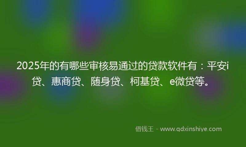 2025年的有哪些审核易通过的贷款软件有：平安i贷、惠商贷、随身贷、柯基贷、e微贷等。