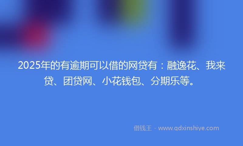 2025年的有逾期可以借的网贷有：融逸花、我来贷、团贷网、小花钱包、分期乐等。