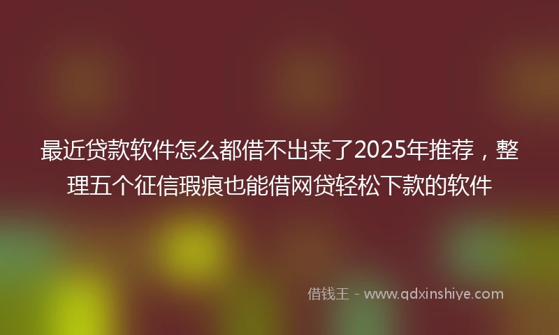 最近贷款软件怎么都借不出来了2025年推荐，整理五个征信瑕疵也能借网贷轻松下款的软件