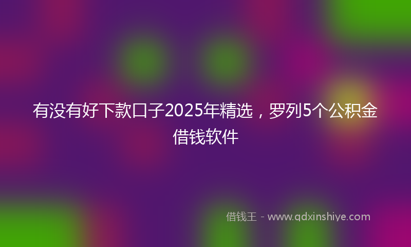 有没有好下款口子2025年精选，罗列5个公积金借钱软件