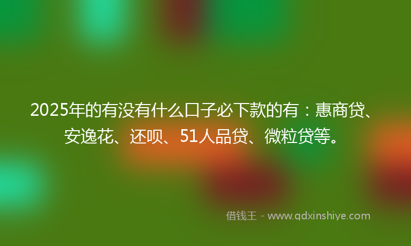 2025年的有没有什么口子必下款的有：惠商贷、安逸花、还呗、51人品贷、微粒贷等。