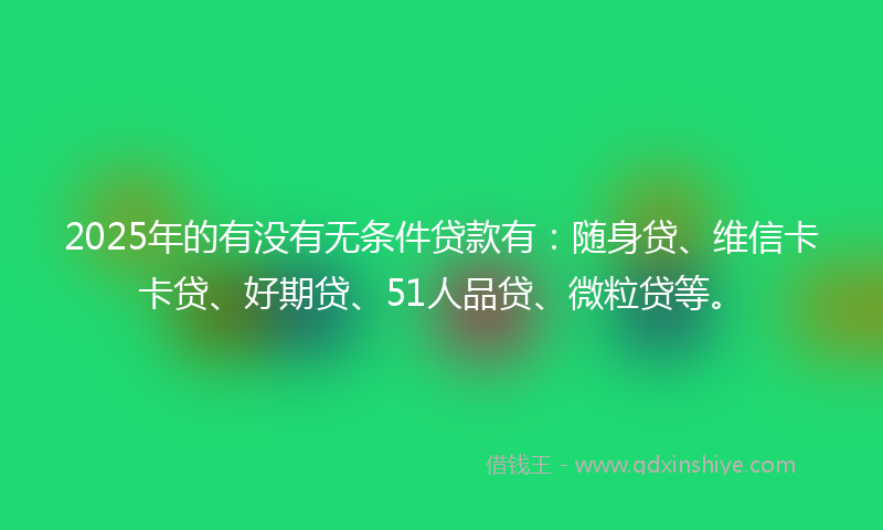 2025年的有没有无条件贷款有：随身贷、维信卡卡贷、好期贷、51人品贷、微粒贷等。