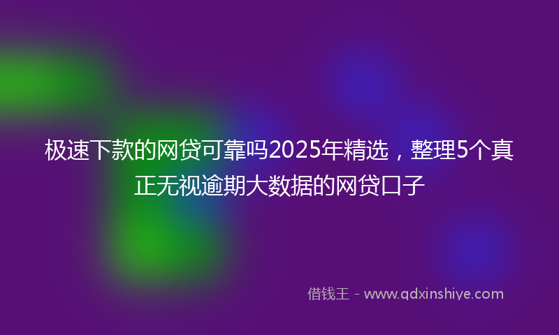 极速下款的网贷可靠吗2025年精选，整理5个真正无视逾期大数据的网贷口子