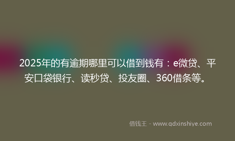 2025年的有逾期哪里可以借到钱有：e微贷、平安口袋银行、读秒贷、投友圈、360借条等。