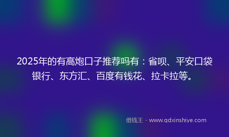 2025年的有高炮口子推荐吗有：省呗、平安口袋银行、东方汇、百度有钱花、拉卡拉等。