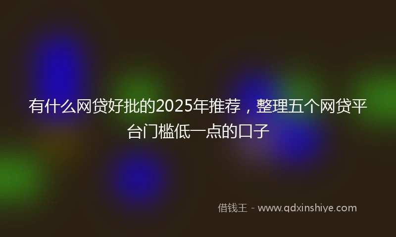 有什么网贷好批的2025年推荐，整理五个网贷平台门槛低一点的口子