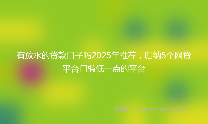 有放水的贷款口子吗2025年推荐，归纳5个网贷平台门槛低一点的平台