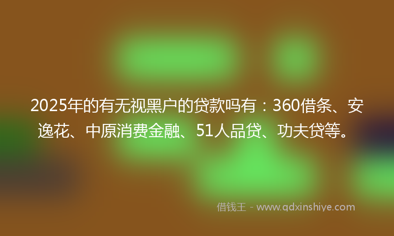 2025年的有无视黑户的贷款吗有：360借条、安逸花、中原消费金融、51人品贷、功夫贷等。