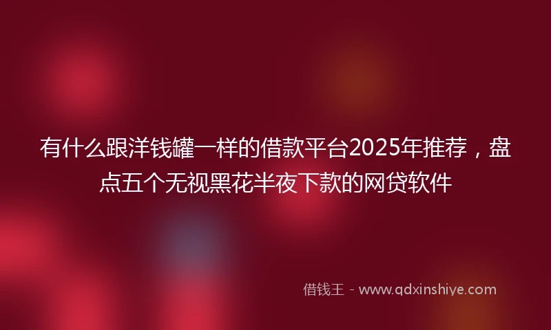有什么跟洋钱罐一样的借款平台2025年推荐，盘点五个无视黑花半夜下款的网贷软件