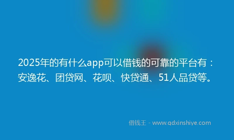 2025年的有什么app可以借钱的可靠的平台有：安逸花、团贷网、花呗、快贷通、51人品贷等。