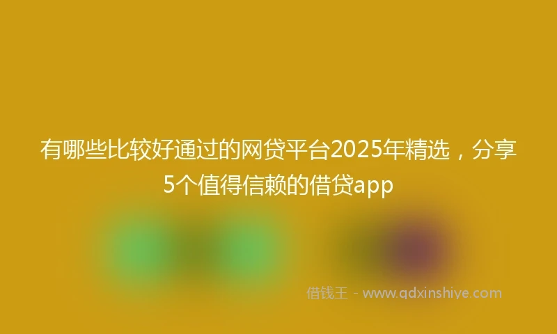 有哪些比较好通过的网贷平台2025年精选，分享5个值得信赖的借贷app