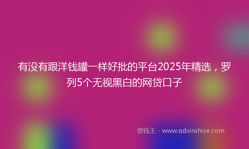 有没有跟洋钱罐一样好批的平台2025年精选，罗列5个无视黑白的网贷口子