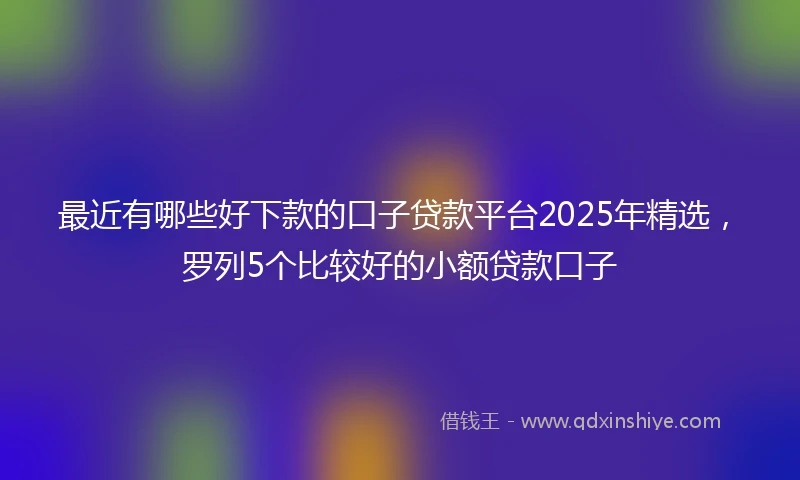 最近有哪些好下款的口子贷款平台2025年精选,罗列5个比较好的小额贷款口子