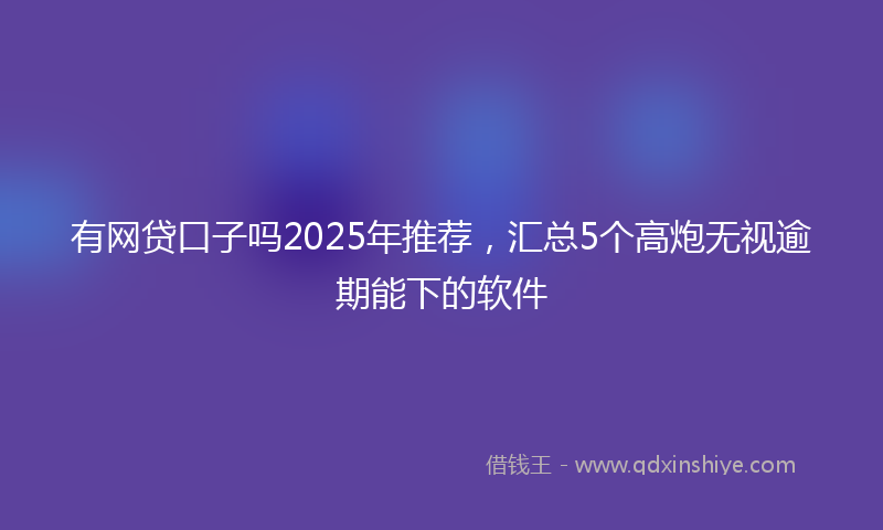 有网贷口子吗2025年推荐，汇总5个高炮无视逾期能下的软件