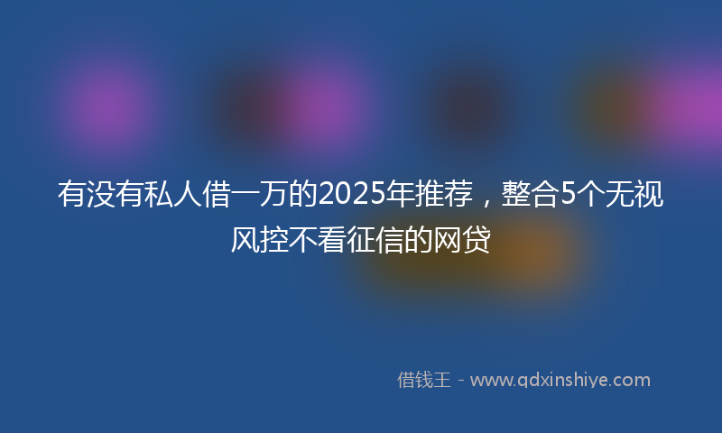 有没有私人借一万的2025年推荐，整合5个无视风控不看征信的网贷