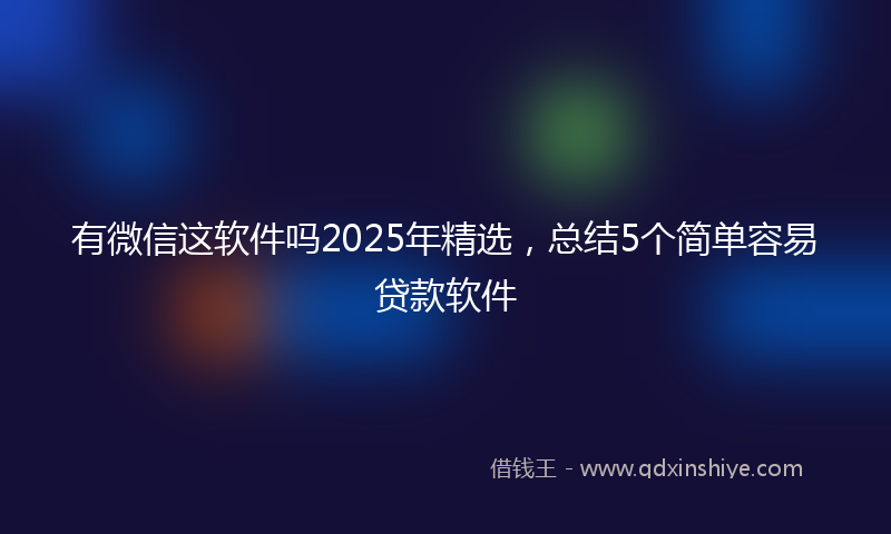 有微信这软件吗2025年精选，总结5个简单容易贷款软件