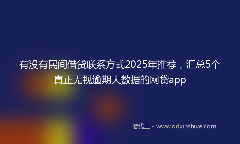 有没有民间借贷联系方式2025年推荐，汇总5个真正无视逾期大数据的网贷app
