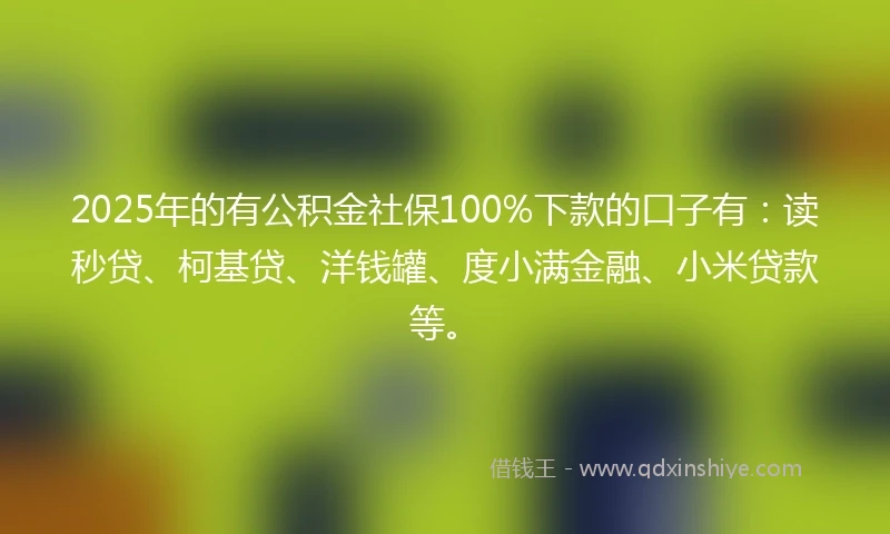 2025年的有公积金社保100%下款的口子有：读秒贷、柯基贷、洋钱罐、度小满金融、小米贷款等。