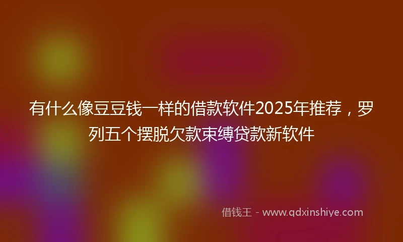 有什么像豆豆钱一样的借款软件2025年推荐，罗列五个摆脱欠款束缚贷款新软件