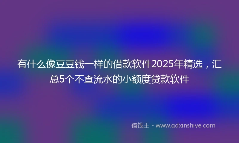 有什么像豆豆钱一样的借款软件2025年精选，汇总5个不查流水的小额度贷款软件