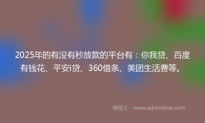 2025年的有没有秒放款的平台有：你我贷、百度有钱花、平安i贷、360借条、美团生活费等。