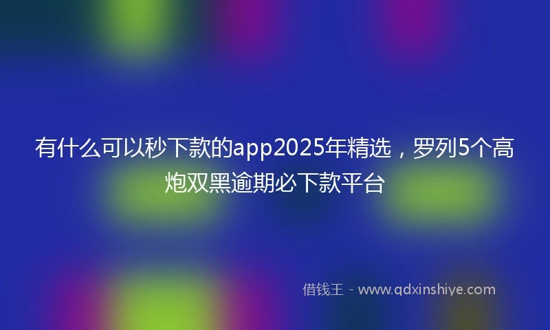 有什么可以秒下款的app2025年精选，罗列5个高炮双黑逾期必下款平台