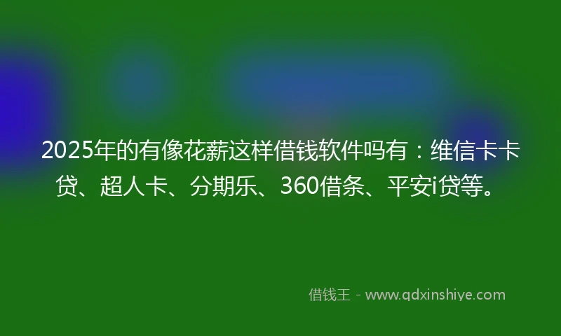 2025年的有像花薪这样借钱软件吗有：维信卡卡贷、超人卡、分期乐、360借条、平安i贷等。