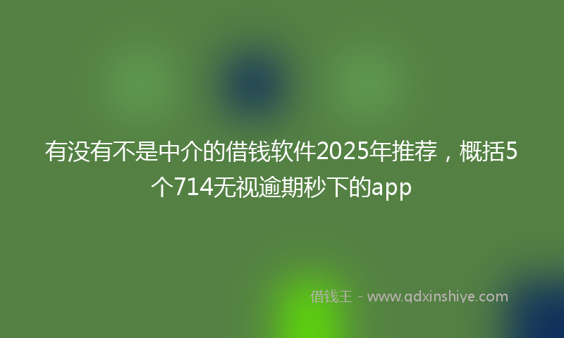 有没有不是中介的借钱软件2025年推荐，概括5个714无视逾期秒下的app