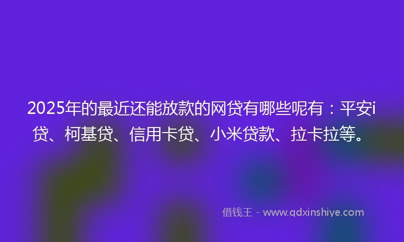 2025年的最近还能放款的网贷有哪些呢有:平安i贷、柯基贷、信用卡贷、小米贷款、拉卡拉等。
