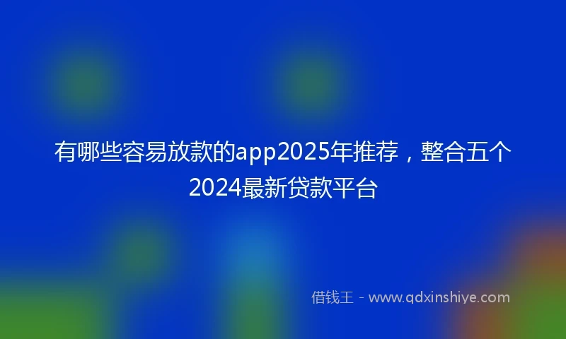 有哪些容易放款的app2025年推荐，整合五个2024最新贷款平台
