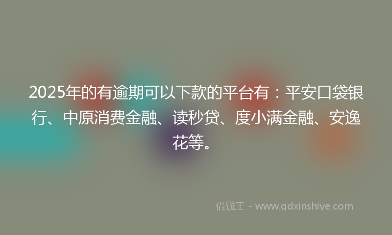 2025年的有逾期可以下款的平台有：平安口袋银行、中原消费金融、读秒贷、度小满金融、安逸花等。