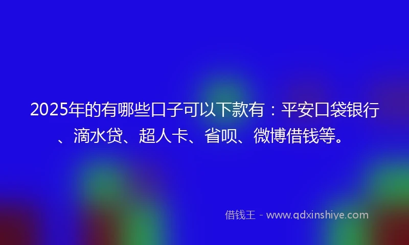 2025年的有哪些口子可以下款有：平安口袋银行、滴水贷、超人卡、省呗、微博借钱等。