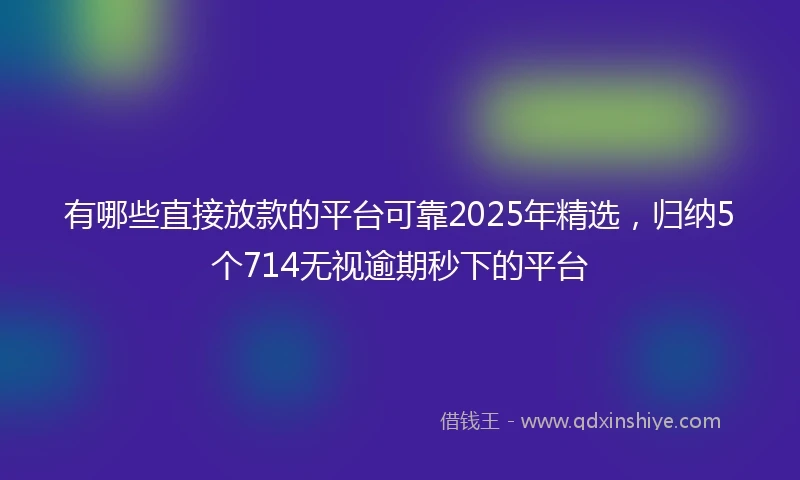 有哪些直接放款的平台可靠2025年精选，归纳5个714无视逾期秒下的平台