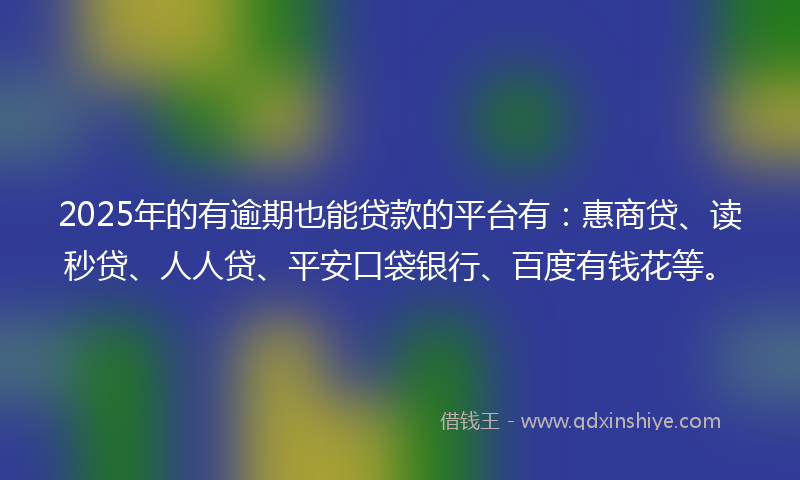 2025年的有逾期也能贷款的平台有：惠商贷、读秒贷、人人贷、平安口袋银行、百度有钱花等。