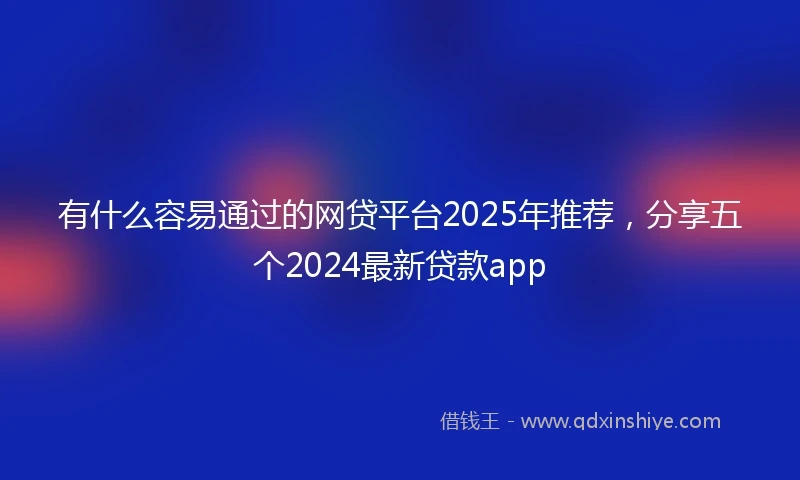 有什么容易通过的网贷平台2025年推荐，分享五个2024最新贷款app