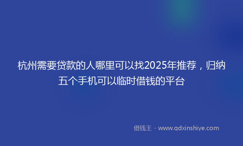 杭州需要贷款的人哪里可以找2025年推荐，归纳五个手机可以临时借钱的平台