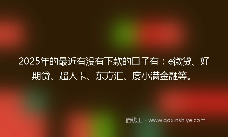 2025年的最近有没有下款的口子有：e微贷、好期贷、超人卡、东方汇、度小满金融等。