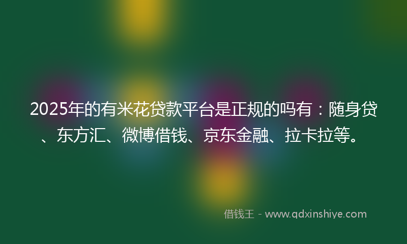 2025年的有米花贷款平台是正规的吗有：随身贷、东方汇、微博借钱、京东金融、拉卡拉等。