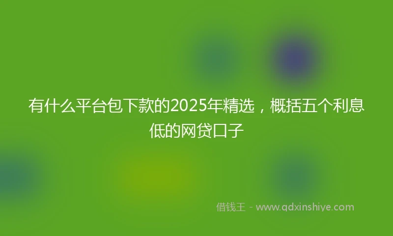 有什么平台包下款的2025年精选，概括五个利息低的网贷口子
