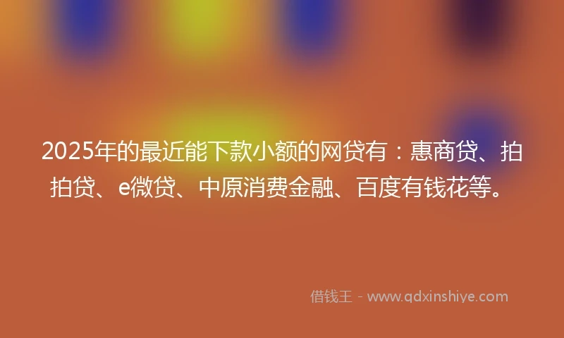 2025年的最近能下款小额的网贷有：惠商贷、拍拍贷、e微贷、中原消费金融、百度有钱花等。