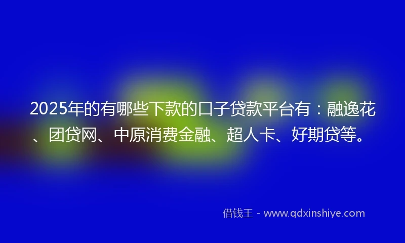 2025年的有哪些下款的口子贷款平台有：融逸花、团贷网、中原消费金融、超人卡、好期贷等。