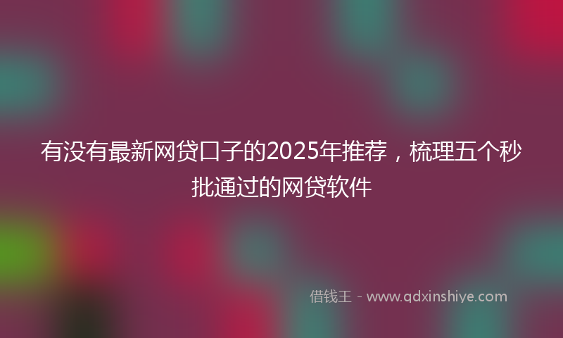 有没有最新网贷口子的2025年推荐，梳理五个秒批通过的网贷软件
