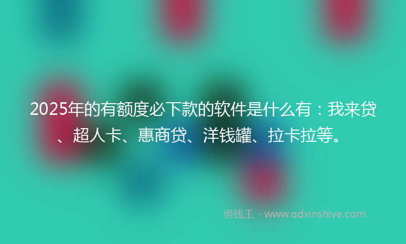 2025年的有额度必下款的软件是什么有：我来贷、超人卡、惠商贷、洋钱罐、拉卡拉等。