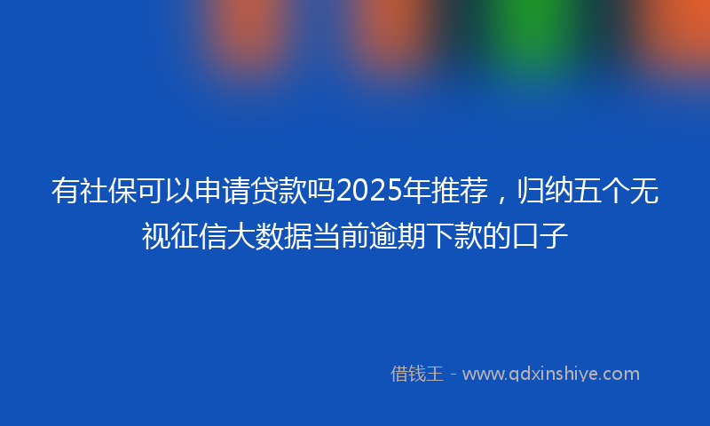 有社保可以申请贷款吗2025年推荐，归纳五个无视征信大数据当前逾期下款的口子