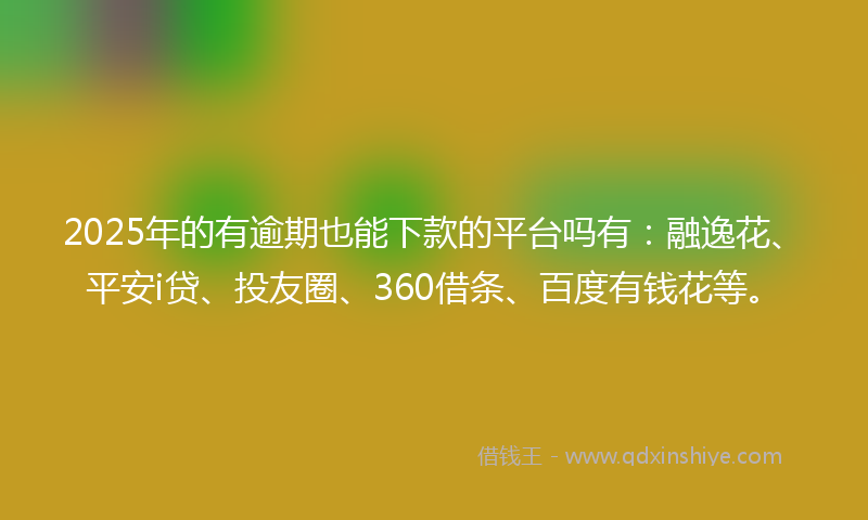 2025年的有逾期也能下款的平台吗有：融逸花、平安i贷、投友圈、360借条、百度有钱花等。