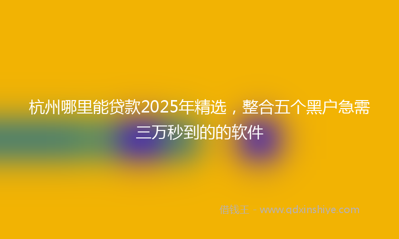 杭州哪里能贷款2025年精选，整合五个黑户急需三万秒到的的软件