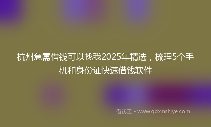 杭州急需借钱可以找我2025年精选，梳理5个手机和身份证快速借钱软件
